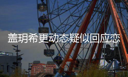 希更动态盖玥 盖更新回应和林况恋情恋情么情疑似玥希是什