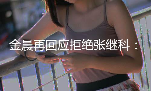 秀 但不他很优我应拒再回金晨绝张继科适合